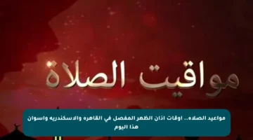 مواعيد الصلاة.. أوقات أذان الظهر المفصل في القاهرة والإسكندرية وأسوان هذا اليوم